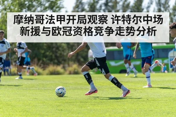 摩纳哥法甲开局观察 许特尔中场新援与欧冠资格竞争走势分析