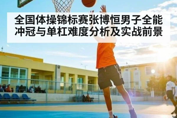 全国体操锦标赛张博恒男子全能冲冠与单杠难度分析及实战前景
