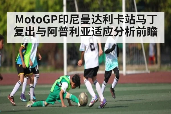 MotoGP印尼曼达利卡站马丁复出与阿普利亚适应分析前瞻