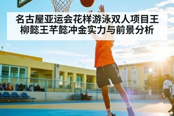 名古屋亚运会花样游泳双人项目王柳懿王芊懿冲金实力与前景分析
