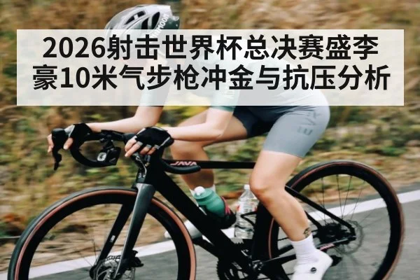 2026射击世界杯总决赛盛李豪10米气步枪冲金与抗压分析
