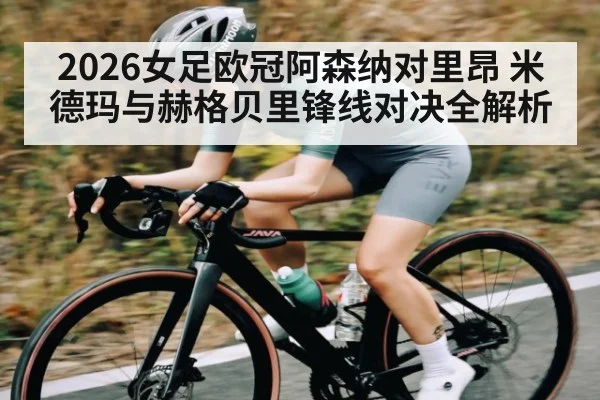 2026女足欧冠阿森纳对里昂 米德玛与赫格贝里锋线对决全解析