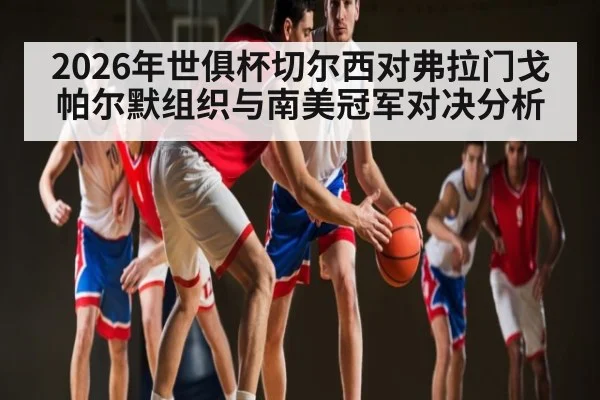 2026年世俱杯切尔西对弗拉门戈 帕尔默组织与南美冠军对决分析
