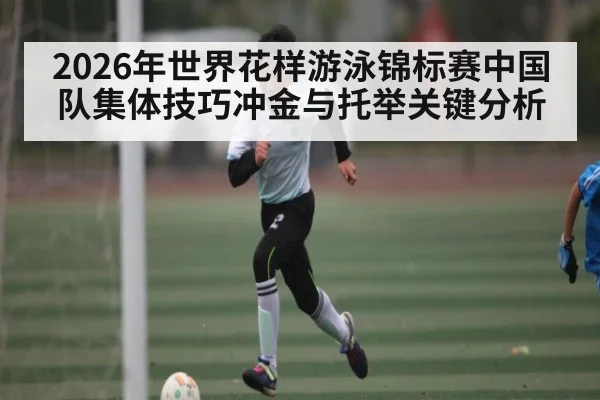 2026年世界花样游泳锦标赛中国队集体技巧冲金与托举关键分析