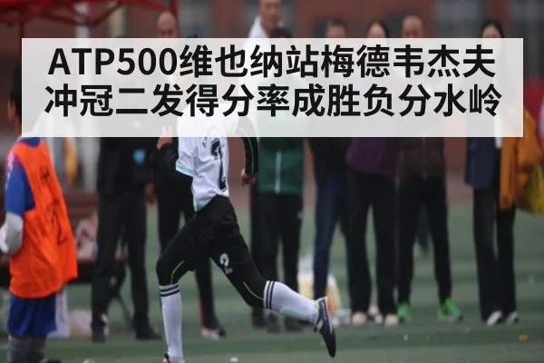 ATP500维也纳站梅德韦杰夫冲冠二发得分率成胜负分水岭
